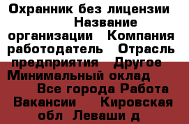 Охранник без лицензии. 2/2 › Название организации ­ Компания-работодатель › Отрасль предприятия ­ Другое › Минимальный оклад ­ 15 000 - Все города Работа » Вакансии   . Кировская обл.,Леваши д.